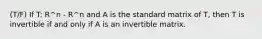 (T/F) If T: R^n - R^n and A is the standard matrix of T, then T is invertible if and only if A is an invertible matrix.