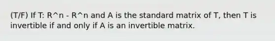 (T/F) If T: R^n - R^n and A is the standard matrix of T, then T is invertible if and only if A is an invertible matrix.