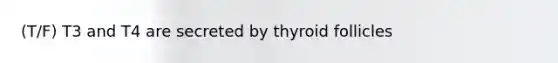 (T/F) T3 and T4 are secreted by thyroid follicles