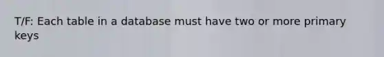 T/F: Each table in a database must have two or more primary keys