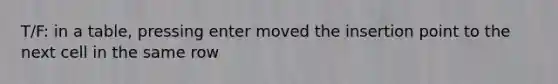 T/F: in a table, pressing enter moved the insertion point to the next cell in the same row