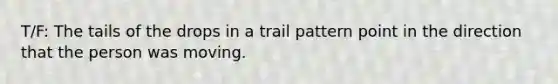 T/F: The tails of the drops in a trail pattern point in the direction that the person was moving.