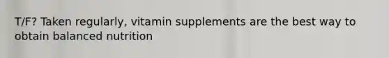 T/F? Taken regularly, vitamin supplements are the best way to obtain balanced nutrition