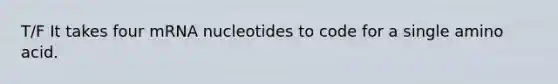 T/F It takes four mRNA nucleotides to code for a single amino acid.