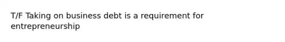 T/F Taking on business debt is a requirement for entrepreneurship