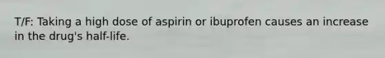 T/F: Taking a high dose of aspirin or ibuprofen causes an increase in the drug's half-life.