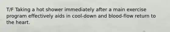 T/F Taking a hot shower immediately after a main exercise program effectively aids in cool-down and blood-flow return to the heart.