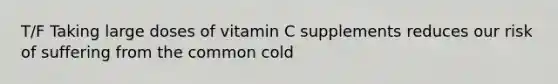 T/F Taking large doses of vitamin C supplements reduces our risk of suffering from the common cold