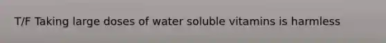 T/F Taking large doses of water soluble vitamins is harmless
