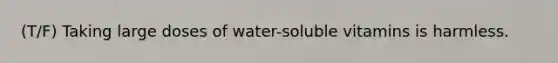 (T/F) Taking large doses of water-soluble vitamins is harmless.