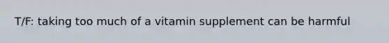 T/F: taking too much of a vitamin supplement can be harmful