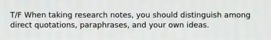 T/F When taking research notes, you should distinguish among direct quotations, paraphrases, and your own ideas.