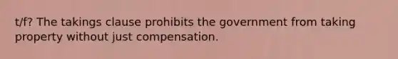 t/f? The takings clause prohibits the government from taking property without just compensation.