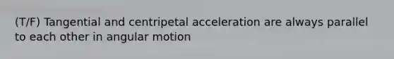 (T/F) Tangential and centripetal acceleration are always parallel to each other in angular motion