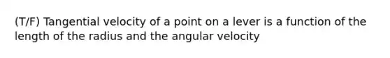 (T/F) Tangential velocity of a point on a lever is a function of the length of the radius and the angular velocity