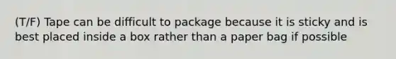 (T/F) Tape can be difficult to package because it is sticky and is best placed inside a box rather than a paper bag if possible