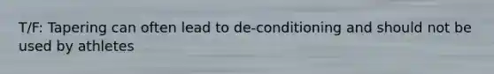 T/F: Tapering can often lead to de-conditioning and should not be used by athletes