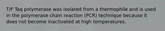 T/F Taq polymerase was isolated from a thermophile and is used in the polymerase chain reaction (PCR) technique because it does not become inactivated at high temperatures.