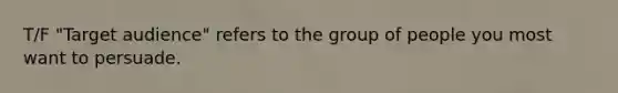T/F "Target audience" refers to the group of people you most want to persuade.