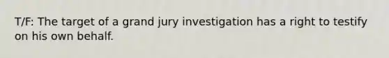 T/F: The target of a grand jury investigation has a right to testify on his own behalf.