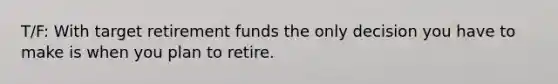 T/F: With target retirement funds the only decision you have to make is when you plan to retire.