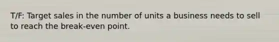 T/F: Target sales in the number of units a business needs to sell to reach the break-even point.