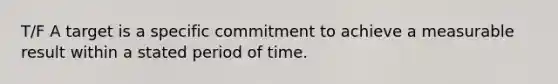 T/F A target is a specific commitment to achieve a measurable result within a stated period of time.