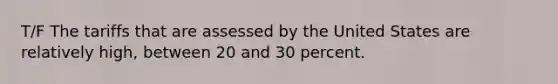 T/F The tariffs that are assessed by the United States are relatively high, between 20 and 30 percent.