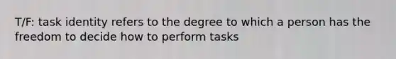 T/F: task identity refers to the degree to which a person has the freedom to decide how to perform tasks