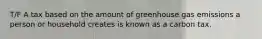 T/F A tax based on the amount of greenhouse gas emissions a person or household creates is known as a carbon tax.