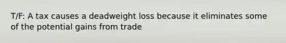 T/F: A tax causes a deadweight loss because it eliminates some of the potential gains from trade