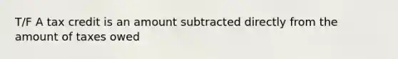 T/F A tax credit is an amount subtracted directly from the amount of taxes owed