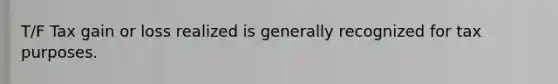 T/F Tax gain or loss realized is generally recognized for tax purposes.