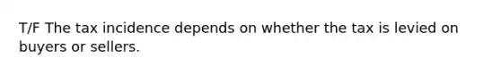 T/F The tax incidence depends on whether the tax is levied on buyers or sellers.