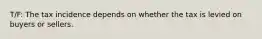 T/F: The tax incidence depends on whether the tax is levied on buyers or sellers.