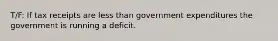 T/F: If tax receipts are less than government expenditures the government is running a deficit.