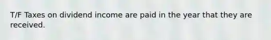 T/F Taxes on dividend income are paid in the year that they are received.