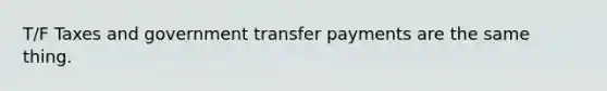 T/F Taxes and government transfer payments are the same thing.