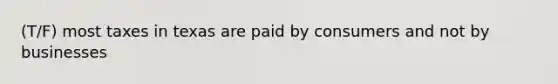(T/F) most taxes in texas are paid by consumers and not by businesses