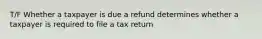 T/F Whether a taxpayer is due a refund determines whether a taxpayer is required to file a tax return