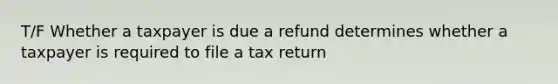 T/F Whether a taxpayer is due a refund determines whether a taxpayer is required to file a tax return