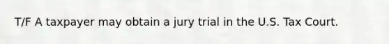 T/F A taxpayer may obtain a jury trial in the U.S. Tax Court.