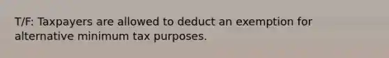 T/F: Taxpayers are allowed to deduct an exemption for alternative minimum tax purposes.