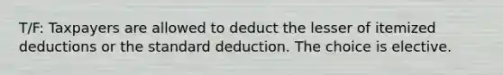 T/F: Taxpayers are allowed to deduct the lesser of itemized deductions or the standard deduction. The choice is elective.