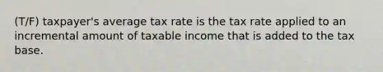 (T/F) taxpayer's average tax rate is the tax rate applied to an incremental amount of taxable income that is added to the tax base.