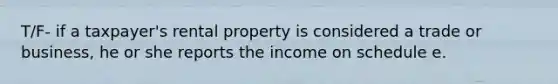 T/F- if a taxpayer's rental property is considered a trade or business, he or she reports the income on schedule e.