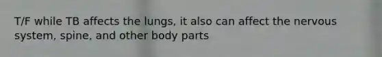 T/F while TB affects the lungs, it also can affect the nervous system, spine, and other body parts