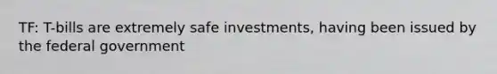 TF: T-bills are extremely safe investments, having been issued by the federal government