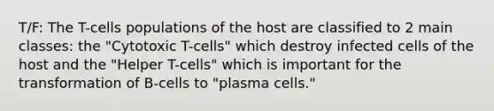 T/F: The T-cells populations of the host are classified to 2 main classes: the "Cytotoxic T-cells" which destroy infected cells of the host and the "Helper T-cells" which is important for the transformation of B-cells to "plasma cells."