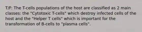 T/F: The T-cells populations of the host are classified as 2 main classes: the "Cytotoxic T-cells" which destroy infected cells of the host and the "Helper T cells" which is important for the transformation of B-cells to "plasma cells".